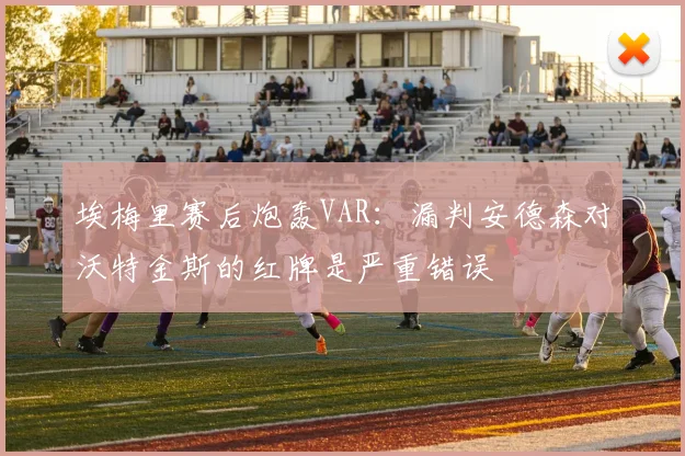 埃梅里赛后炮轰VAR：漏判安德森对沃特金斯的红牌是严重错误