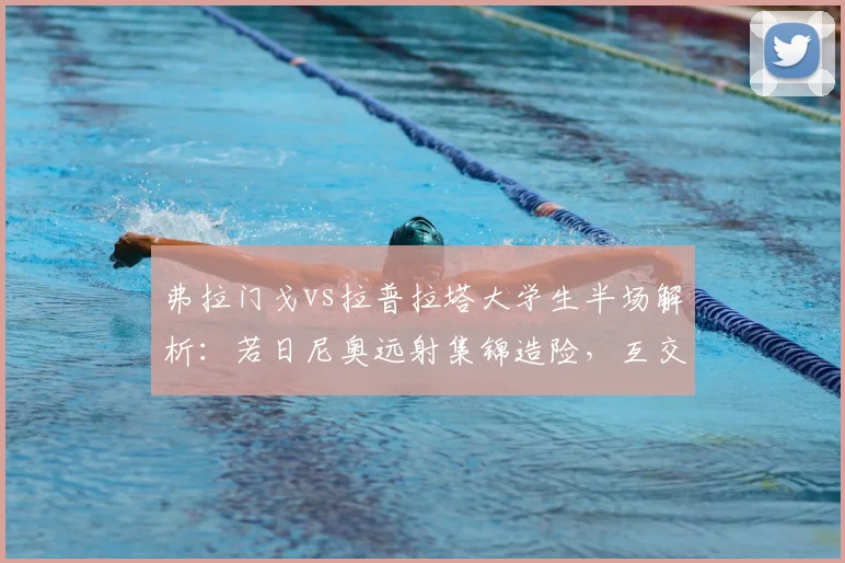 弗拉门戈vs拉普拉塔大学生半场解析：若日尼奥远射集锦造险，互交白卷战况深度分析