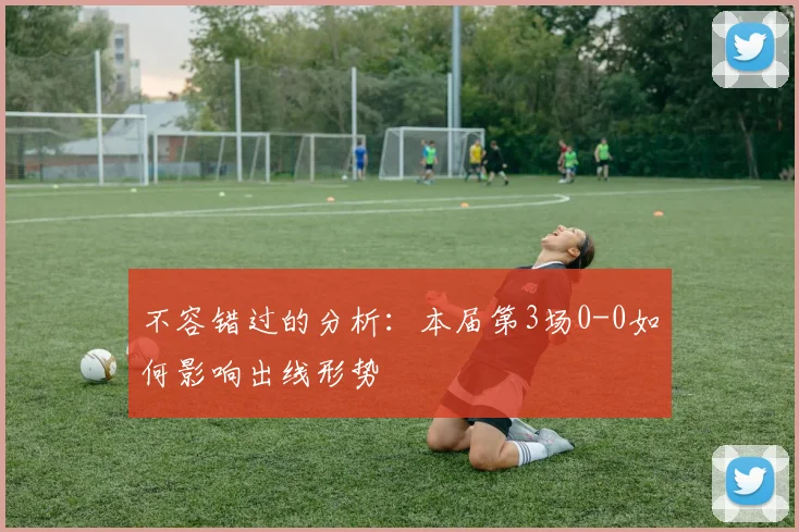 不容错过的分析：本届第3场0-0如何影响出线形势