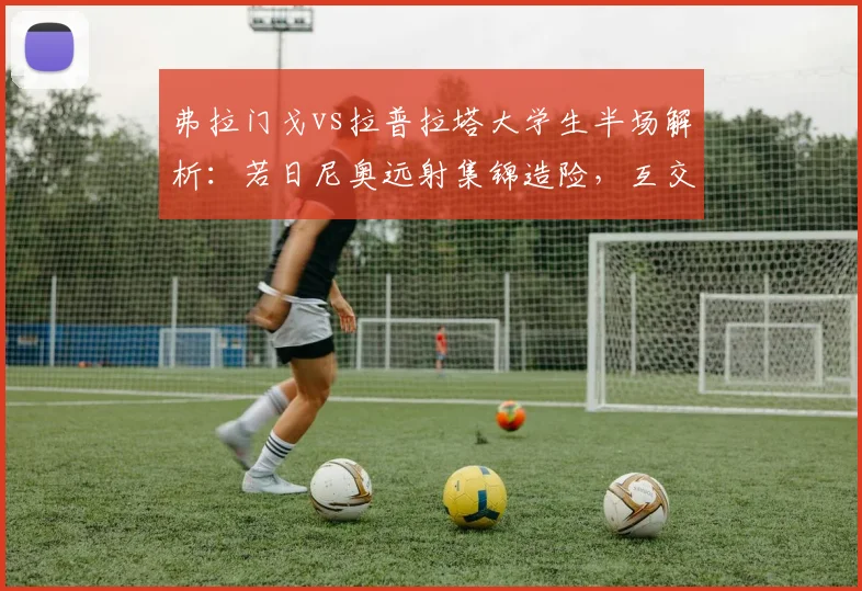 弗拉门戈vs拉普拉塔大学生半场解析：若日尼奥远射集锦造险，互交白卷战况深度分析