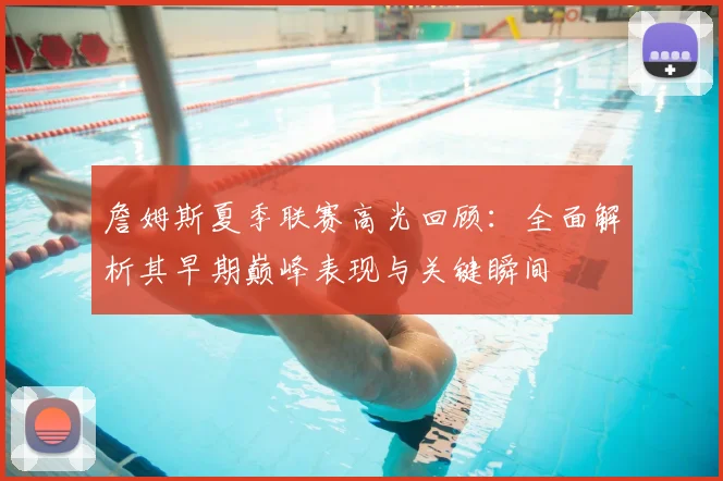 詹姆斯夏季联赛高光回顾：全面解析其早期巅峰表现与关键瞬间