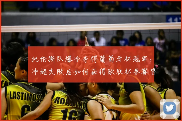 托伦斯队爆冷夺得葡萄牙杯冠军，冲超失败后如何获得欧联杯参赛资格？详细解析其征程