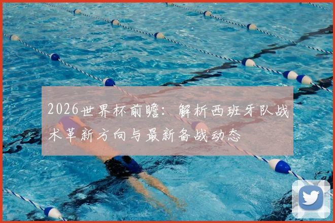 2026世界杯前瞻：解析西班牙队战术革新方向与最新备战动态