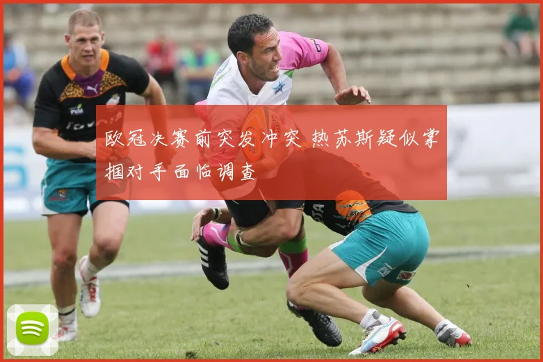 欧冠决赛前突发冲突 热苏斯疑似掌掴对手面临调查