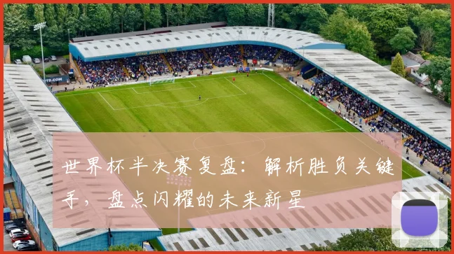 世界杯半决赛复盘：解析胜负关键手，盘点闪耀的未来新星