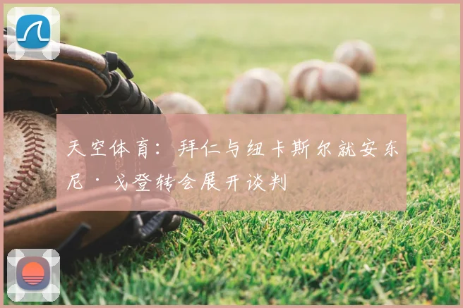 天空体育：拜仁与纽卡斯尔就安东尼·戈登转会展开谈判