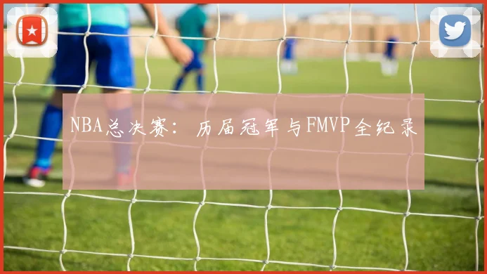 NBA总决赛：历届冠军与FMVP全纪录