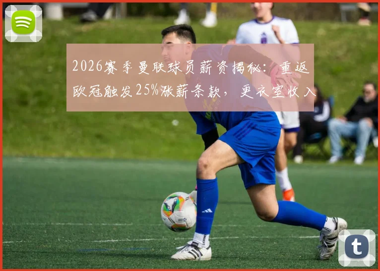 2026赛季曼联球员薪资揭秘：重返欧冠触发25%涨薪条款，更衣室收入结构将迎巨变