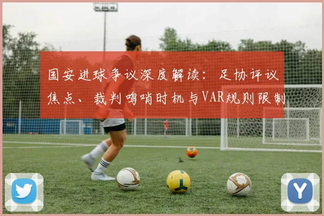 国安进球争议深度解读:足协评议焦点、裁判鸣哨时机与VAR规则限制全解析