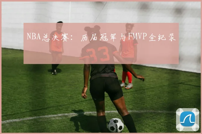 NBA总决赛：历届冠军与FMVP全纪录