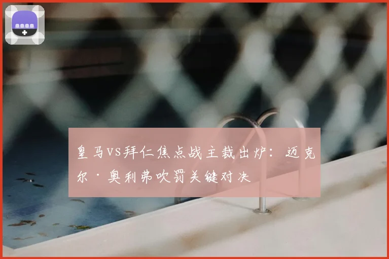 皇马vs拜仁焦点战主裁出炉：迈克尔·奥利弗吹罚关键对决