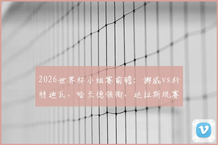 2026世界杯小组赛前瞻：挪威vs科特迪瓦，哈兰德领衔，达拉斯观赛全攻略