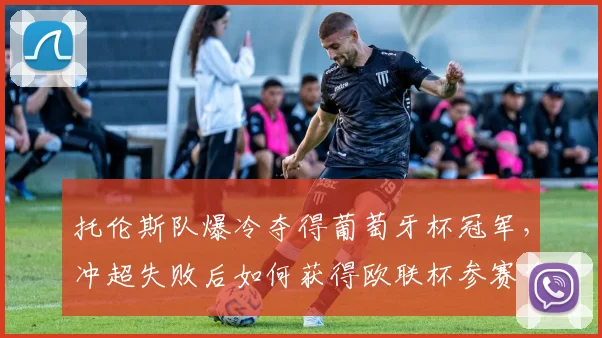 托伦斯队爆冷夺得葡萄牙杯冠军，冲超失败后如何获得欧联杯参赛资格？详细解析其征程