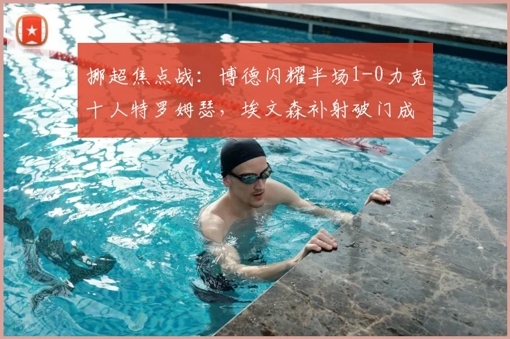 挪超焦点战：博德闪耀半场1-0力克十人特罗姆瑟，埃文森补射破门成关键
